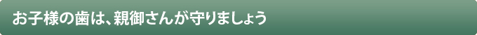 お子様の歯は、親御さんが守りましょう