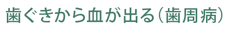 歯ぐきから血が出る（歯周病）