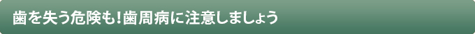 歯を失う危険も！歯周病に注意しましょう