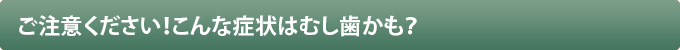 ご注意ください！こんな症状はむし歯かも？