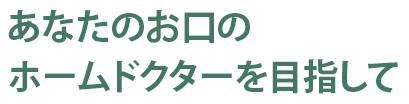 あなたのお口のホームドクターを目指して