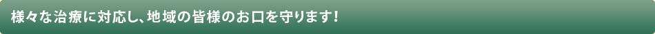 様々な治療に対応し、地域の皆様のお口を守ります！