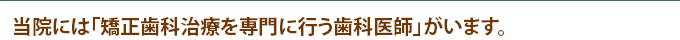 当院には「矯正歯科治療を専門に行う歯科医師」がいます。