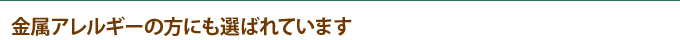 金属アレルギーの方にも選ばれています