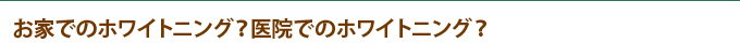 お家でのホワイトニング？医院でのホワイトニング？